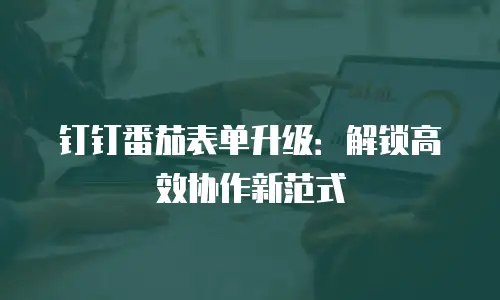 钉钉番茄表单升级：解锁高效协作新范式