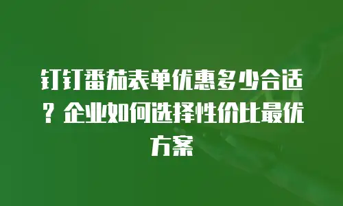 钉钉番茄表单优惠多少合适？企业如何选择性价比最优方案