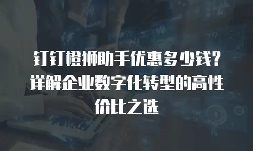 钉钉橙狮助手优惠多少钱？详解企业数字化转型的高性价比之选