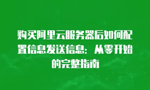 购买阿里云服务器后如何配置信息发送信息：从零开始的完整指南