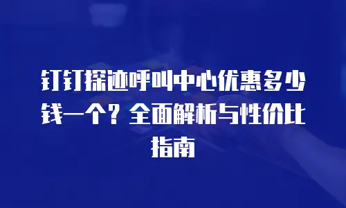 钉钉探迹呼叫中心优惠多少钱一个？全面解析与性价比指南