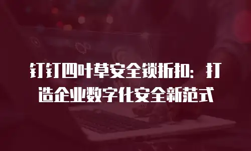 钉钉四叶草安全锁折扣：打造企业数字化安全新范式