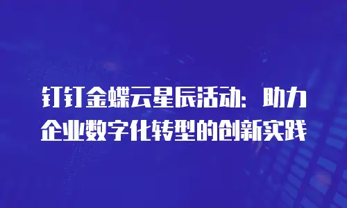 钉钉金蝶云星辰活动：助力企业数字化转型的创新实践