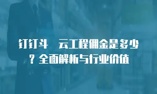 钉钉斗栱云工程佣金是多少？全面解析与行业价值