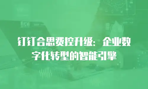 钉钉合思费控升级：企业数字化转型的智能引擎