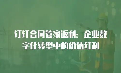 钉钉合同管家返利：企业数字化转型中的价值红利