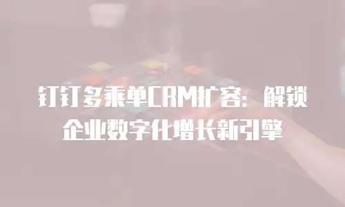 钉钉多乘单CRM扩容：解锁企业数字化增长新引擎