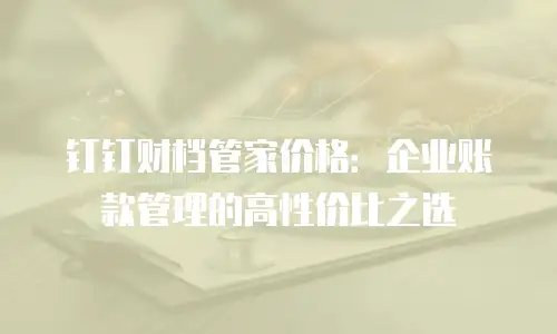 钉钉财档管家价格：企业账款管理的高性价比之选