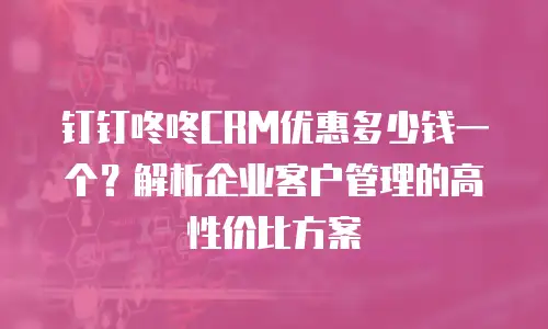 钉钉咚咚CRM优惠多少钱一个？解析企业客户管理的高性价比方案