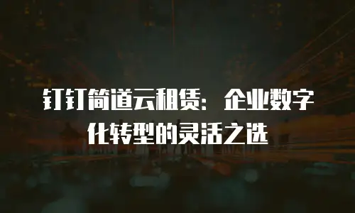 钉钉简道云租赁：企业数字化转型的灵活之选