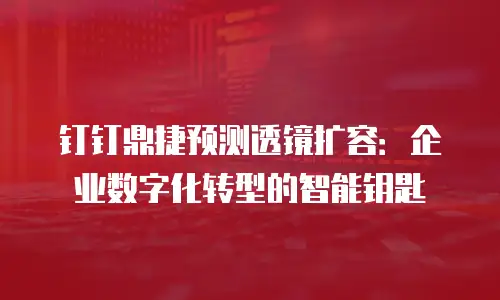 钉钉鼎捷预测透镜扩容：企业数字化转型的智能钥匙