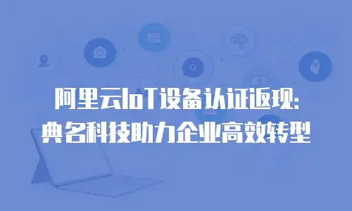 阿里云IoT设备认证返现：典名科技助力企业高效转型