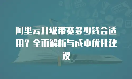 阿里云升级带宽多少钱合适用？全面解析与成本优化建议