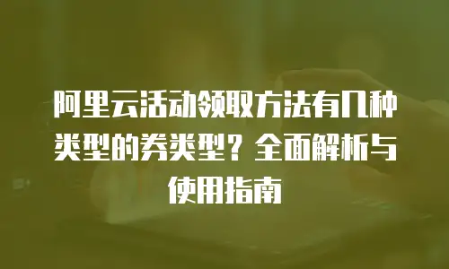 阿里云活动领取方法有几种类型的券类型？全面解析与使用指南