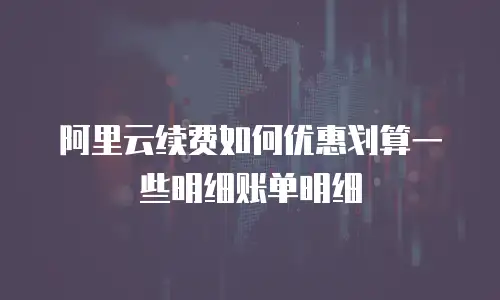 阿里云续费如何优惠划算一些明细账单明细