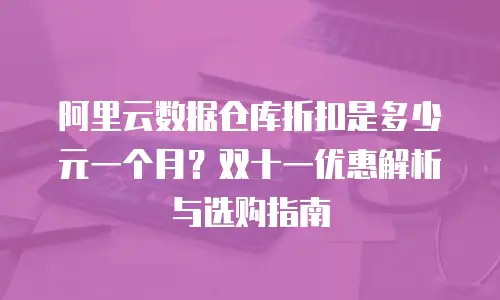 阿里云数据仓库折扣是多少元一个月？双十一优惠解析与选购指南