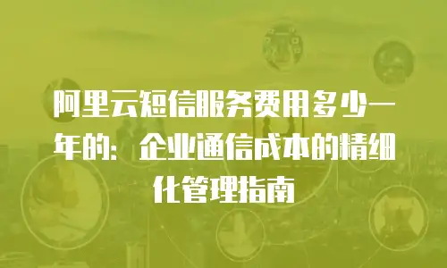 阿里云短信服务费用多少一年的：企业通信成本的精细化管理指南