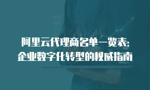 阿里云代理商名单一览表：企业数字化转型的权威指南
