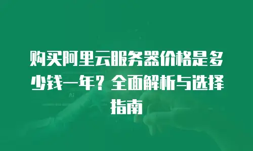 购买阿里云服务器价格是多少钱一年？全面解析与选择指南