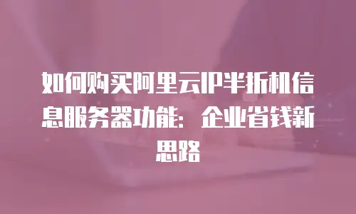 如何购买阿里云IP半折机信息服务器功能：企业省钱新思路