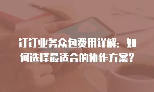 钉钉业务众包费用详解：如何选择最适合的协作方案？
