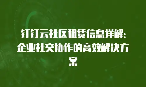钉钉云社区租赁信息详解：企业社交协作的高效解决方案