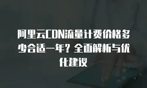 阿里云CDN流量计费价格多少合适一年？全面解析与优化建议