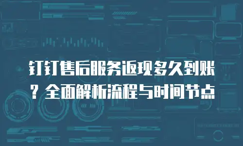 钉钉售后服务返现多久到账？全面解析流程与时间节点