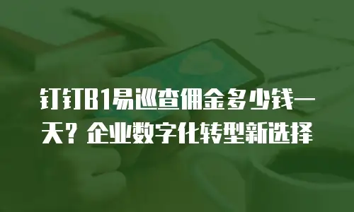 钉钉B1易巡查佣金多少钱一天？企业数字化转型新选择