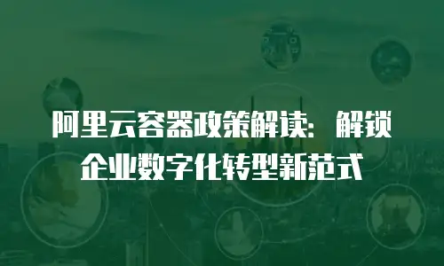 阿里云容器政策解读：解锁企业数字化转型新范式