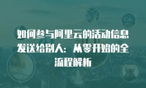 如何参与阿里云的活动信息发送给别人：从零开始的全流程解析
