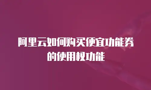 阿里云如何购买便宜功能券的使用权功能