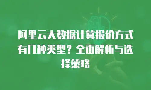 阿里云大数据计算报价方式有几种类型？全面解析与选择策略