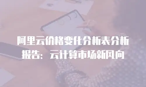 阿里云价格变化分析表分析报告：云计算市场新风向