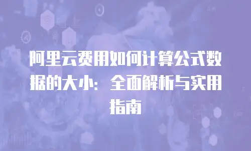 阿里云费用如何计算公式数据的大小：全面解析与实用指南