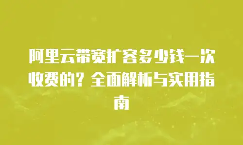 阿里云带宽扩容多少钱一次收费的？全面解析与实用指南