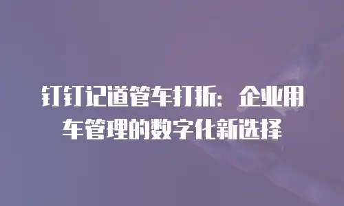 钉钉记道管车打折：企业用车管理的数字化新选择