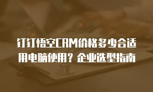钉钉悟空CRM价格多少合适用电脑使用？企业选型指南
