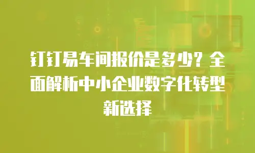 钉钉易车间报价是多少？全面解析中小企业数字化转型新选择