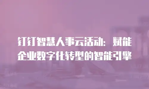 钉钉智慧人事云活动：赋能企业数字化转型的智能引擎