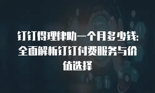 钉钉得理律助一个月多少钱：全面解析钉钉付费服务与价值选择
