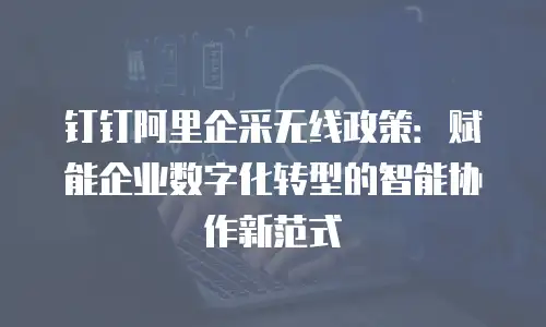 钉钉阿里企采无线政策：赋能企业数字化转型的智能协作新范式