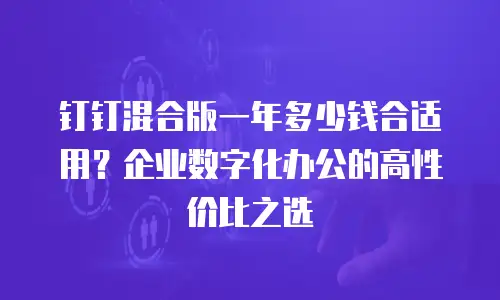 钉钉混合版一年多少钱合适用？企业数字化办公的高性价比之选