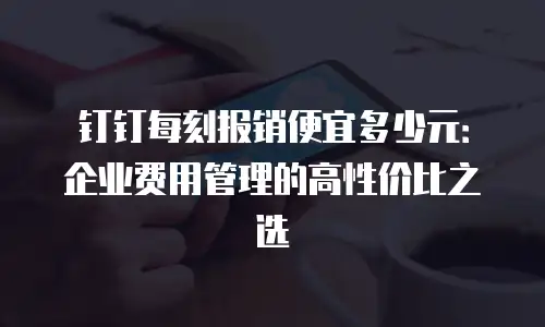 钉钉每刻报销便宜多少元：企业费用管理的高性价比之选
