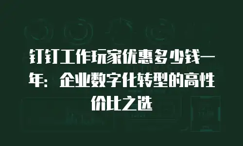 钉钉工作玩家优惠多少钱一年：企业数字化转型的高性价比之选
