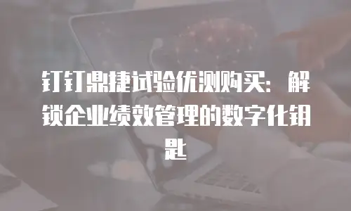 钉钉鼎捷试验优测购买：解锁企业绩效管理的数字化钥匙