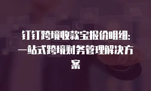 钉钉跨境收款宝报价明细：一站式跨境财务管理解决方案