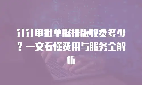 钉钉审批单据排版收费多少？一文看懂费用与服务全解析