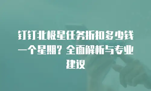 钉钉北极星任务折扣多少钱一个星期？全面解析与专业建议