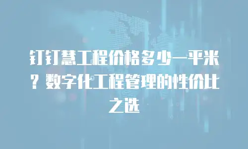 钉钉慧工程价格多少一平米？数字化工程管理的性价比之选